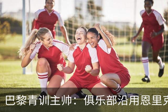 巴黎青训主帅：俱乐部沿用恩里克的理念，方便青年球员升入一线队